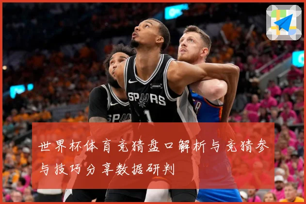 世界杯体育竞猜盘口解析与竞猜参与技巧分享数据研判