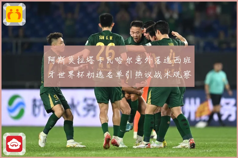 阿斯莫拉塔卡瓦哈尔意外落选西班牙世界杯初选名单引热议战术观察