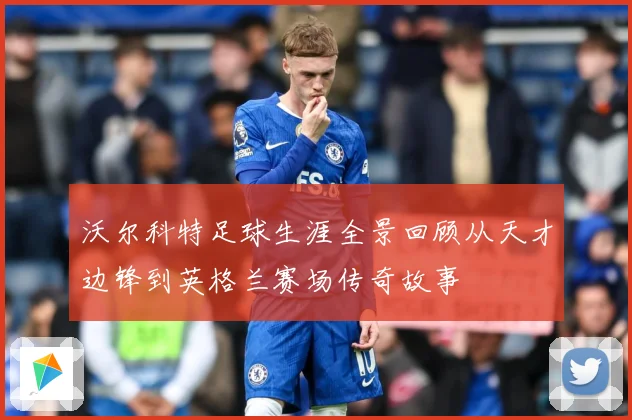 沃尔科特足球生涯全景回顾从天才边锋到英格兰赛场传奇故事