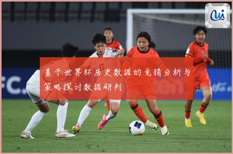 基于世界杯历史数据的竞猜分析与策略探讨数据研判