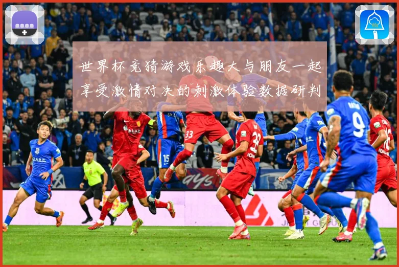 世界杯竞猜游戏乐趣大与朋友一起享受激情对决的刺激体验数据研判