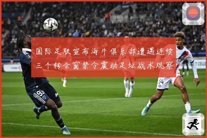 国际足联宣布海牛俱乐部遭遇连续三个转会窗禁令震动足坛战术观察