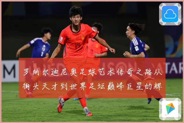 罗纳尔迪尼奥足球艺术传奇之路从街头天才到世界足坛巅峰巨星的辉煌篇章