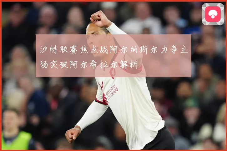 沙特联赛焦点战阿尔纳斯尔力争主场突破阿尔希拉尔解析