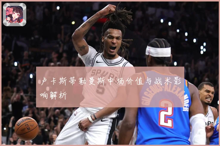 卢卡斯蒂勒曼斯中场价值与战术影响解析
