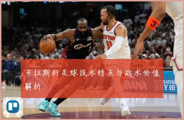 卡拉斯科足球技术特点与战术价值解析
