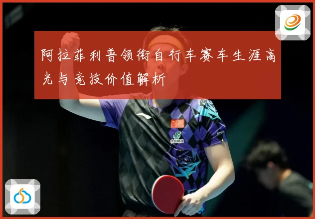 阿拉菲利普领衔自行车赛车生涯高光与竞技价值解析