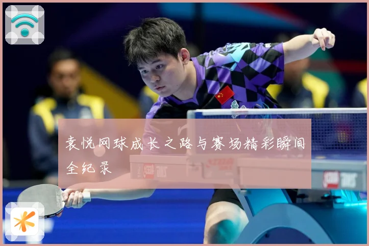 袁悦网球成长之路与赛场精彩瞬间全纪录