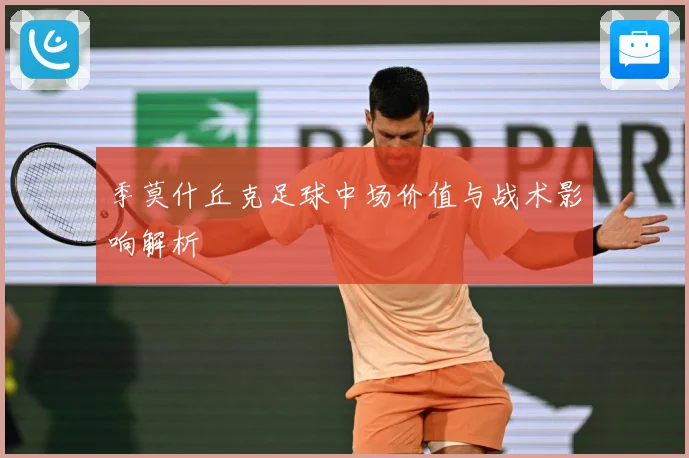 季莫什丘克足球中场价值与战术影响解析