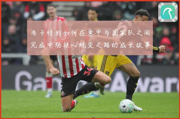 洛卡特利如何在意甲与国家队之间完成中场核心蜕变之路的成长故事