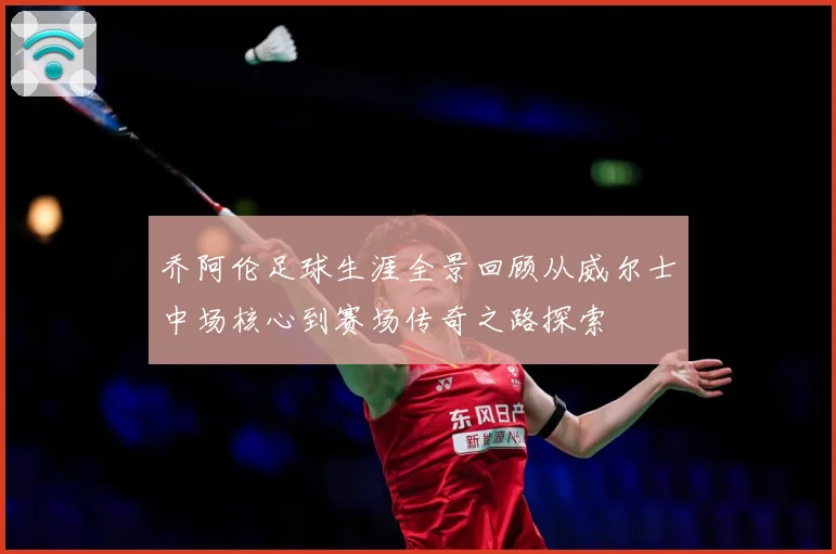 乔阿伦足球生涯全景回顾从威尔士中场核心到赛场传奇之路探索