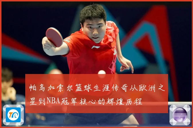 帕乌加索尔篮球生涯传奇从欧洲之星到NBA冠军核心的辉煌历程