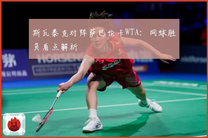 斯瓦泰克对阵萨巴伦卡WTA：网球胜负看点解析