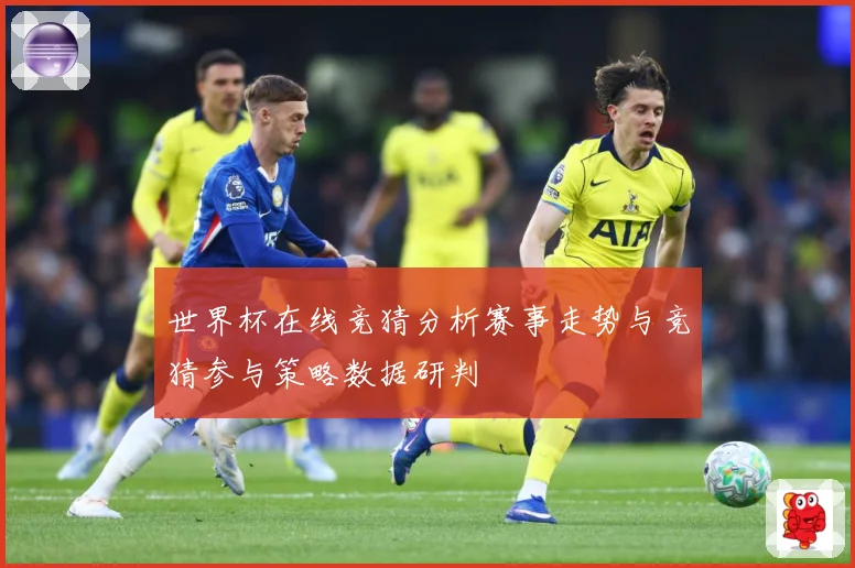 世界杯在线竞猜分析赛事走势与竞猜参与策略数据研判