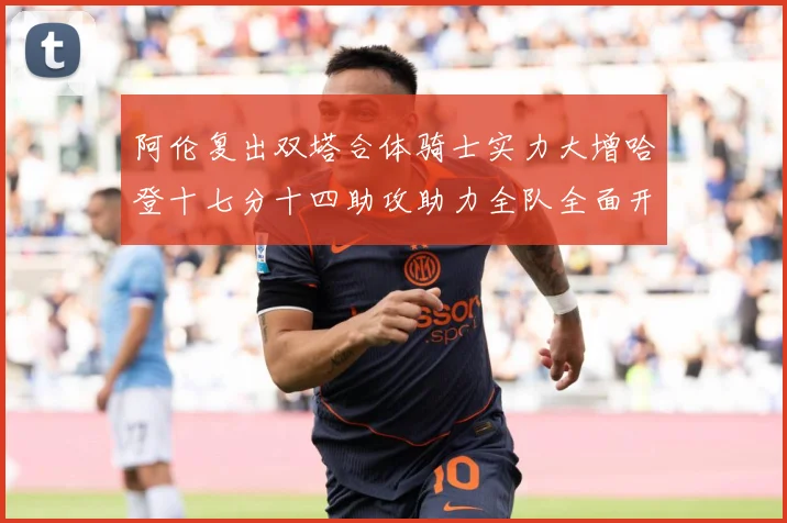 阿伦复出双塔合体骑士实力大增哈登十七分十四助攻助力全队全面开成长观察