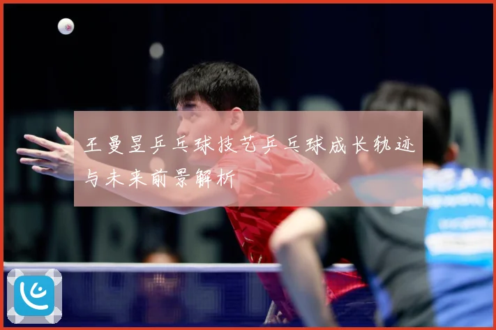 王曼昱乒乓球技艺乒乓球成长轨迹与未来前景解析
