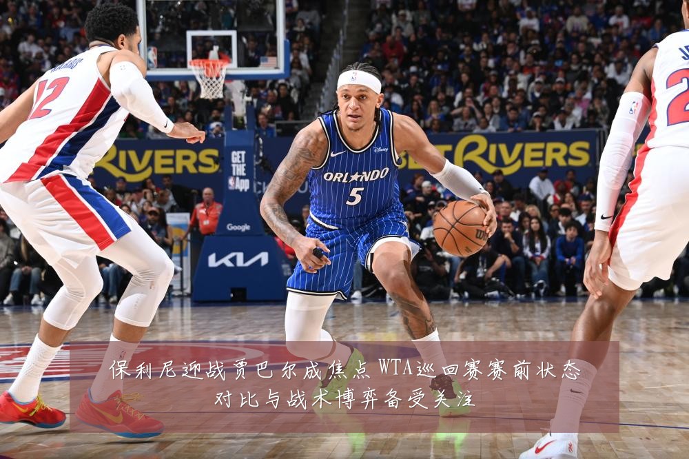 保利尼迎战贾巴尔成焦点 WTA巡回赛赛前状态对比与战术博弈备受关注
