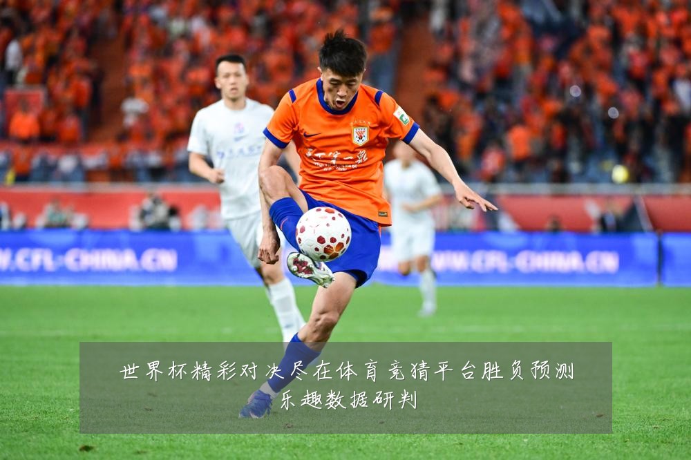 世界杯精彩对决尽在体育竞猜平台胜负预测乐趣数据研判