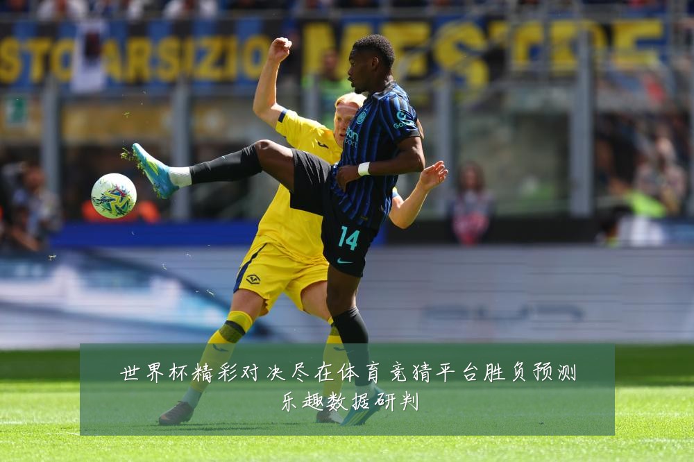 世界杯精彩对决尽在体育竞猜平台胜负预测乐趣数据研判