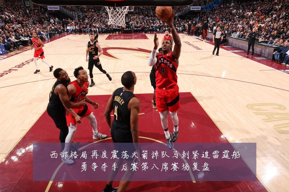 西部格局再度震荡火箭掉队马刺紧追雷霆船勇争夺季后赛第八席赛场复盘