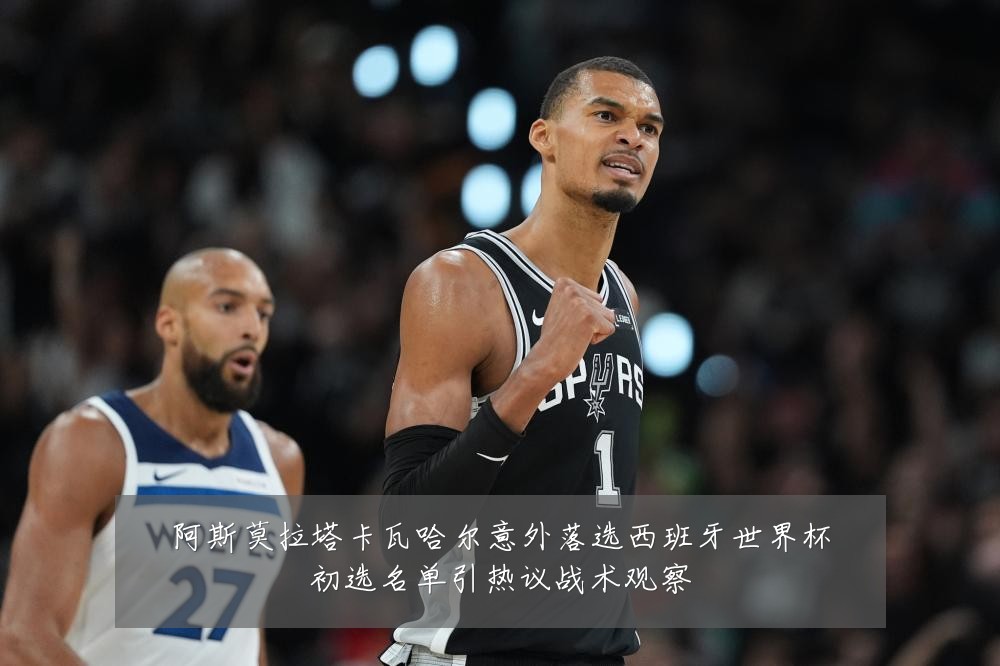 阿斯莫拉塔卡瓦哈尔意外落选西班牙世界杯初选名单引热议战术观察