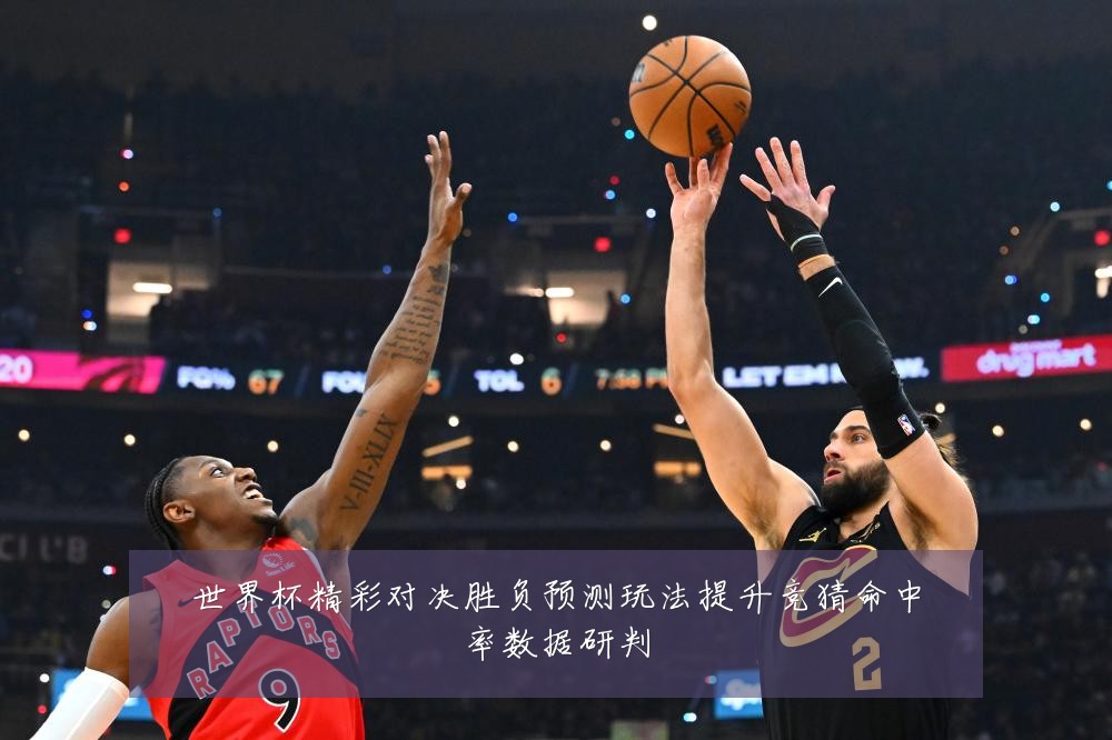 世界杯精彩对决胜负预测玩法提升竞猜命中率数据研判