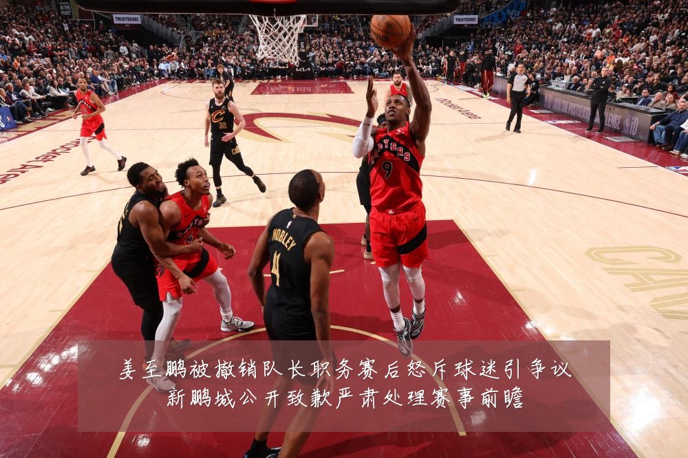 姜至鹏被撤销队长职务赛后怒斥球迷引争议新鹏城公开致歉严肃处理赛事前瞻