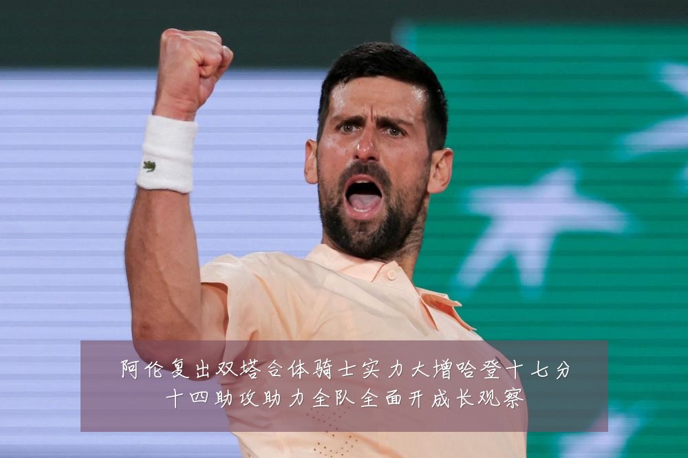 阿伦复出双塔合体骑士实力大增哈登十七分十四助攻助力全队全面开成长观察