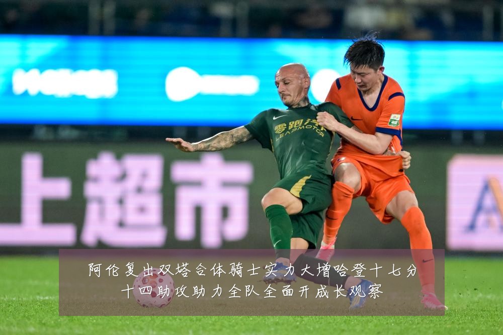 阿伦复出双塔合体骑士实力大增哈登十七分十四助攻助力全队全面开成长观察