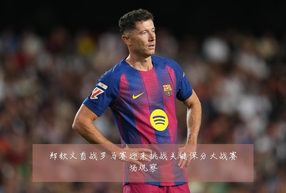 郑钦文首战罗马赛迎来挑战关键保分大战赛场观察